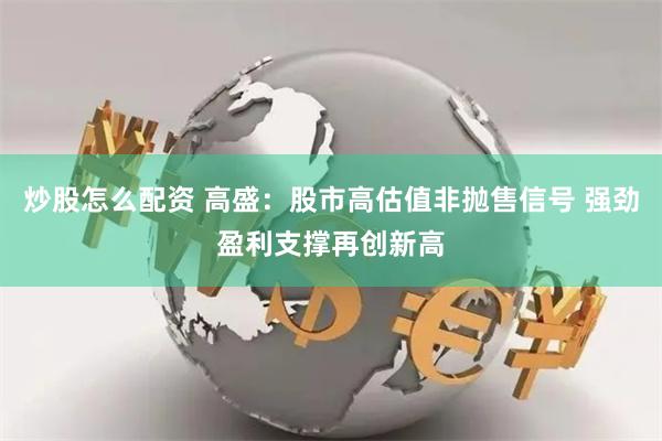 炒股怎么配资 高盛：股市高估值非抛售信号 强劲盈利支撑再创新高