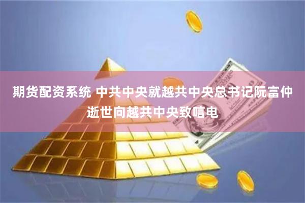 期货配资系统 中共中央就越共中央总书记阮富仲逝世向越共中央致唁电
