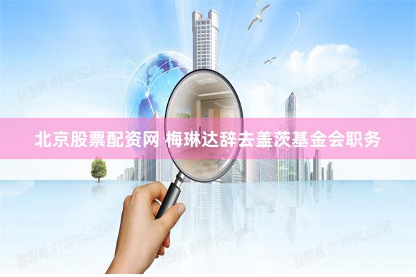 北京股票配资网 梅琳达辞去盖茨基金会职务