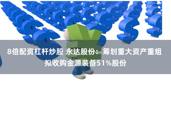 8倍配资杠杆炒股 永达股份：筹划重大资产重组 拟收购金源装备51%股份