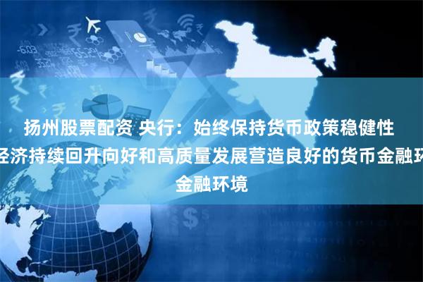 扬州股票配资 央行：始终保持货币政策稳健性 为经济持续回升向好和高质量发展营造良好的货币金融环境