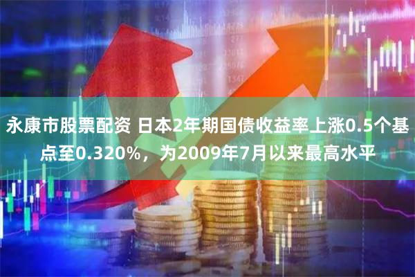 永康市股票配资 日本2年期国债收益率上涨0.5个基点至0.320%，为2009年7月以来最高水平
