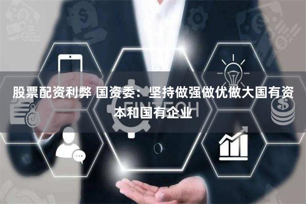 股票配资利弊 国资委：坚持做强做优做大国有资本和国有企业