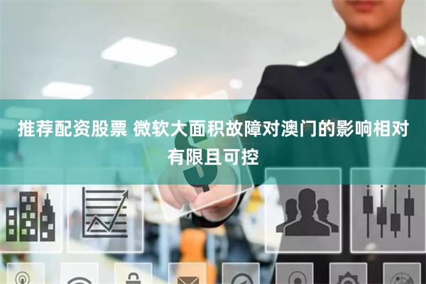 推荐配资股票 微软大面积故障对澳门的影响相对有限且可控