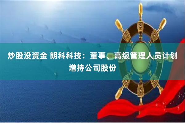 炒股没资金 朗科科技：董事、高级管理人员计划增持公司股份
