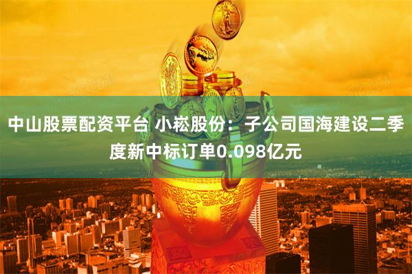 中山股票配资平台 小崧股份：子公司国海建设二季度新中标订单0.098亿元