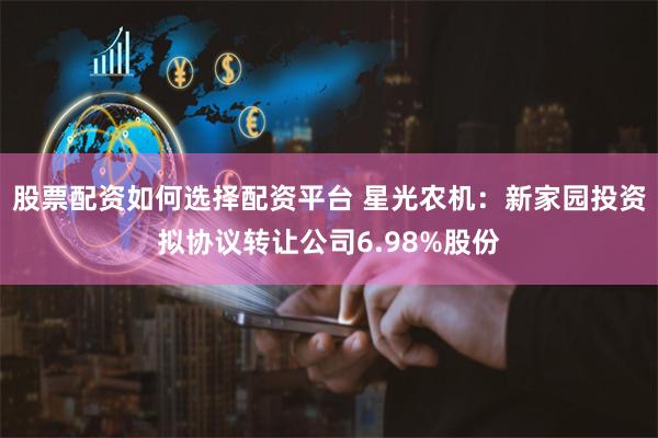 股票配资如何选择配资平台 星光农机：新家园投资拟协议转让公司6.98%股份