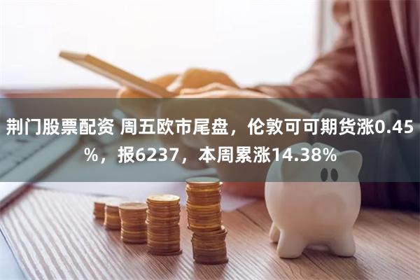荆门股票配资 周五欧市尾盘，伦敦可可期货涨0.45%，报6237，本周累涨14.38%
