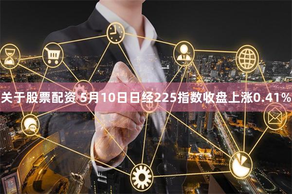 关于股票配资 5月10日日经225指数收盘上涨0.41%