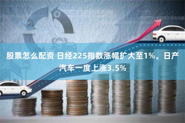 股票怎么配资 日经225指数涨幅扩大至1%。日产汽车一度上涨3.5%