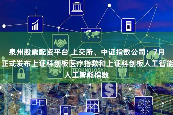 泉州股票配资平台 上交所、中证指数公司：7月25日正式发布上证科创板医疗指数和上证科创板人工智能指数