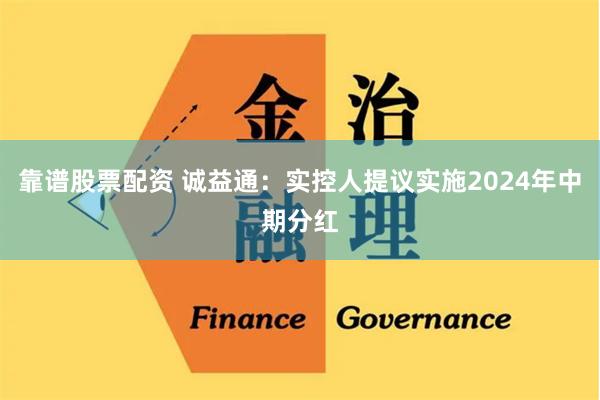 靠谱股票配资 诚益通：实控人提议实施2024年中期分红