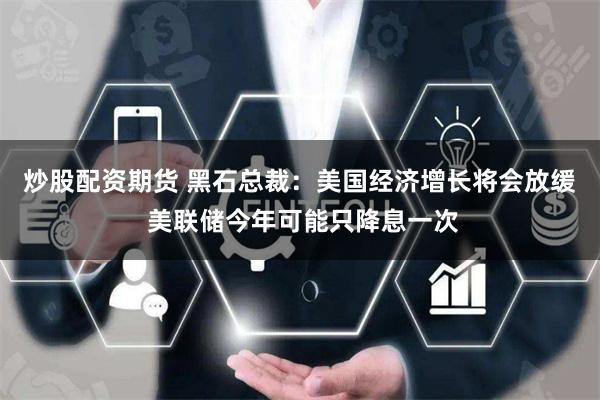 炒股配资期货 黑石总裁：美国经济增长将会放缓 美联储今年可能只降息一次