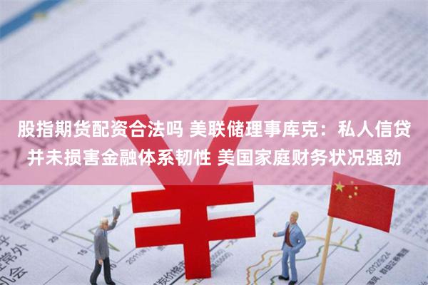 股指期货配资合法吗 美联储理事库克：私人信贷并未损害金融体系韧性 美国家庭财务状况强劲