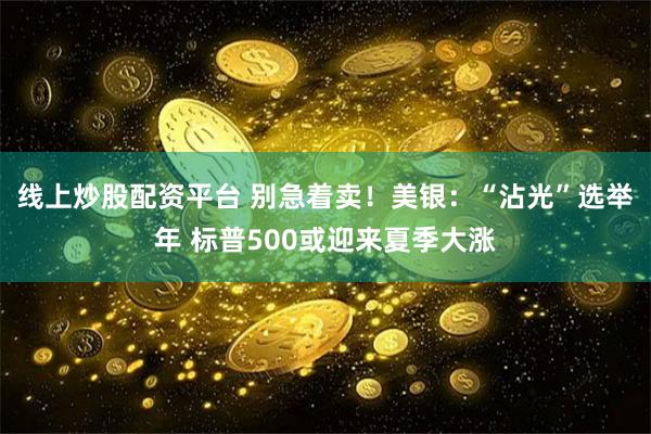 线上炒股配资平台 别急着卖！美银：“沾光”选举年 标普500或迎来夏季大涨