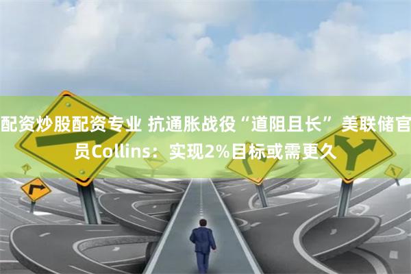 配资炒股配资专业 抗通胀战役“道阻且长” 美联储官员Collins：实现2%目标或需更久