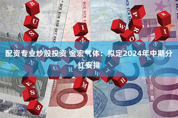 配资专业炒股投资 金宏气体：拟定2024年中期分红安排