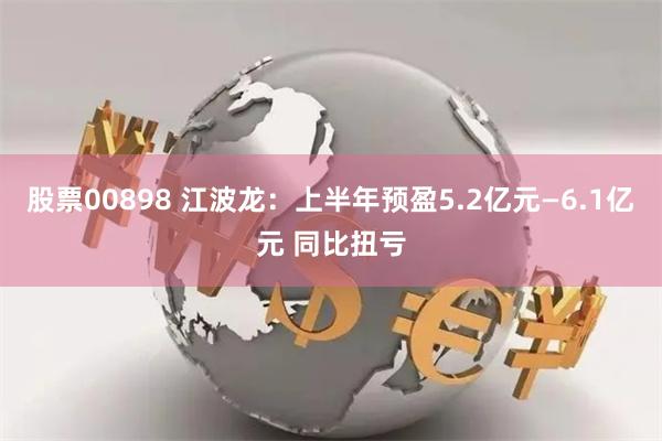 股票00898 江波龙：上半年预盈5.2亿元—6.1亿元 同比扭亏