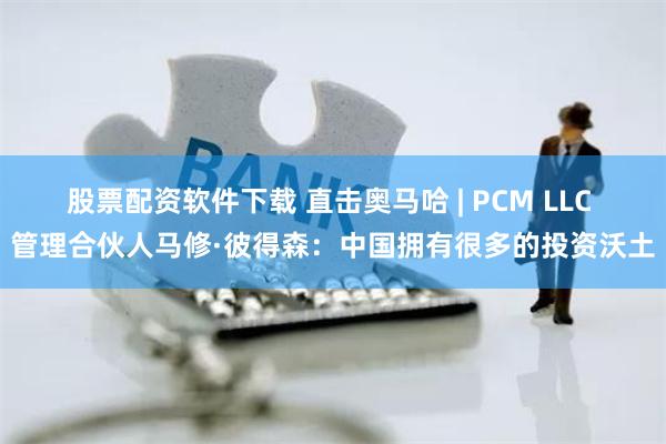 股票配资软件下载 直击奥马哈 | PCM LLC 管理合伙人马修·彼得森：中国拥有很多的投资沃土