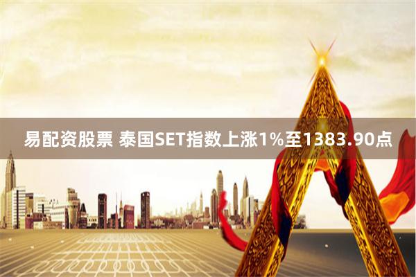 易配资股票 泰国SET指数上涨1%至1383.90点