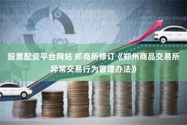 股票配资平台网站 郑商所修订《郑州商品交易所异常交易行为管理办法》
