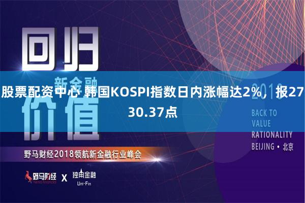 股票配资中心 韩国KOSPI指数日内涨幅达2%，报2730.37点