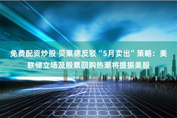 免费配资炒股 贝莱德反驳“5月卖出”策略：美联储立场及股票回购热潮将提振美股