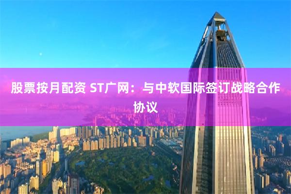 股票按月配资 ST广网：与中软国际签订战略合作协议