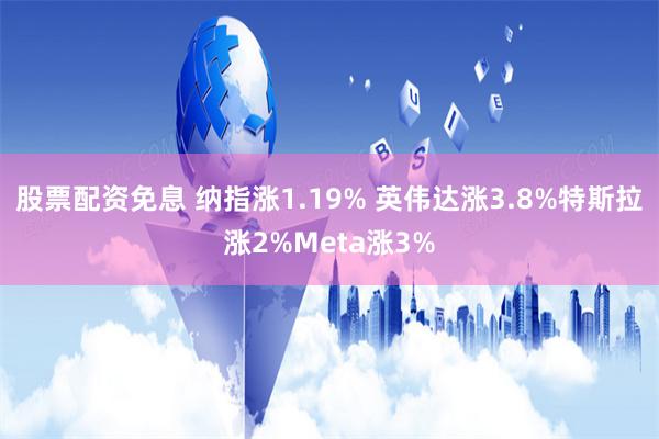 股票配资免息 纳指涨1.19% 英伟达涨3.8%特斯拉涨2%Meta涨3%