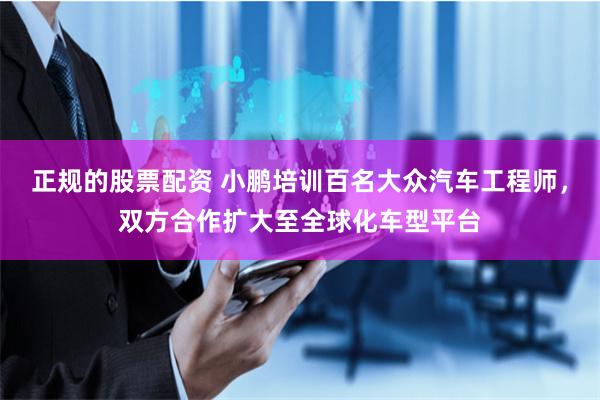 正规的股票配资 小鹏培训百名大众汽车工程师，双方合作扩大至全球化车型平台