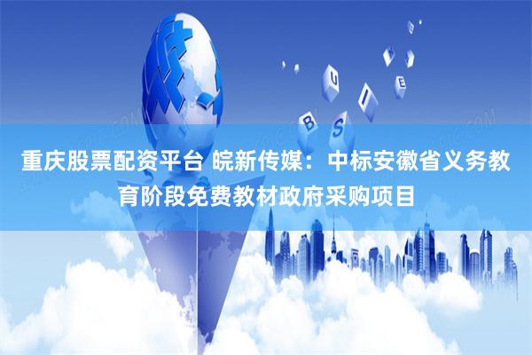 重庆股票配资平台 皖新传媒：中标安徽省义务教育阶段免费教材政府采购项目