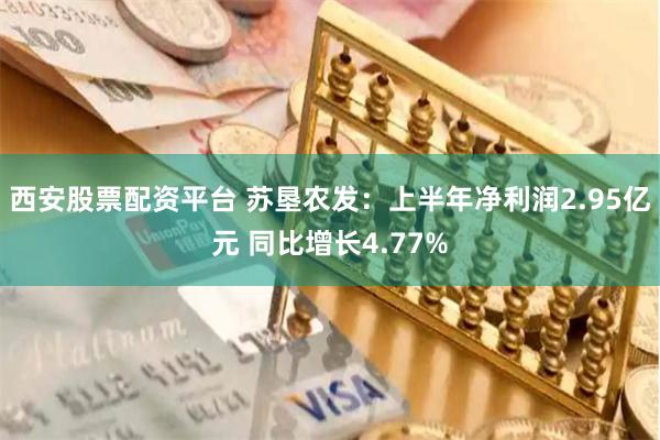 西安股票配资平台 苏垦农发：上半年净利润2.95亿元 同比增长4.77%