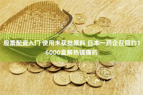 股票配资入门 使用未获批原料 日本一药企召回约16000盒解热镇痛药