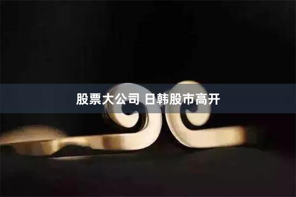 股票大公司 日韩股市高开