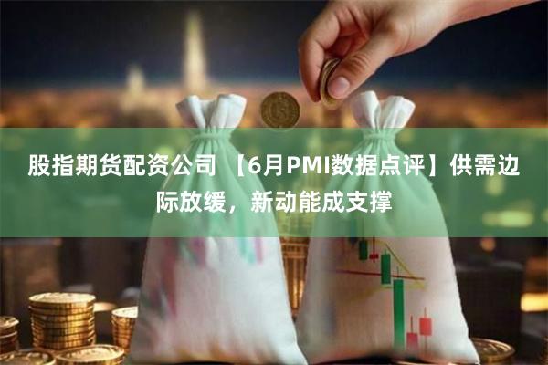 股指期货配资公司 【6月PMI数据点评】供需边际放缓，新动能成支撑