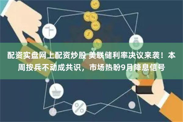 配资实盘网上配资炒股 美联储利率决议来袭！本周按兵不动成共识，市场热盼9月降息信号