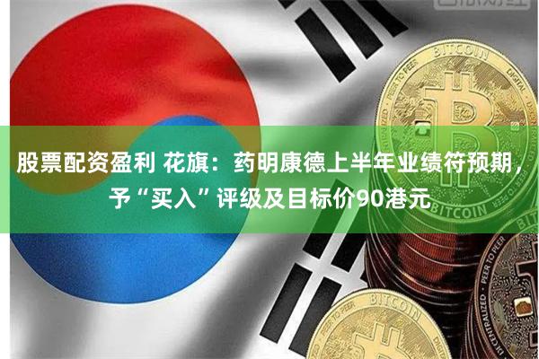 股票配资盈利 花旗：药明康德上半年业绩符预期，予“买入”评级及目标价90港元