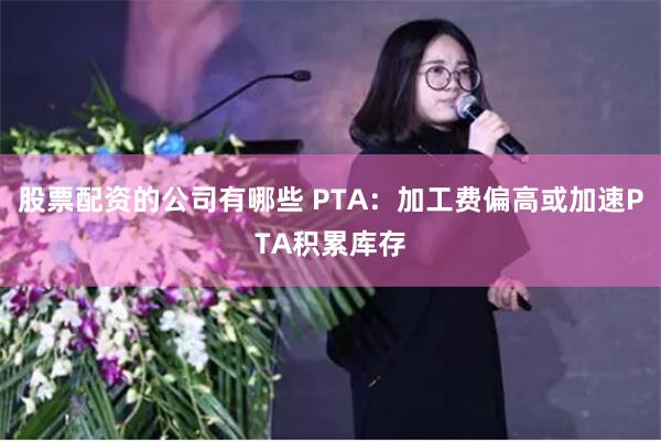 股票配资的公司有哪些 PTA：加工费偏高或加速PTA积累库存