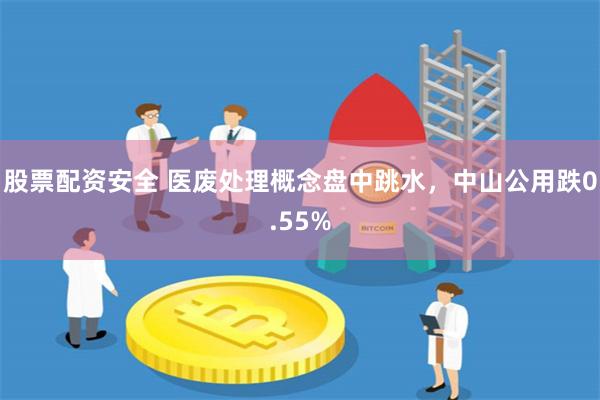 股票配资安全 医废处理概念盘中跳水，中山公用跌0.55%