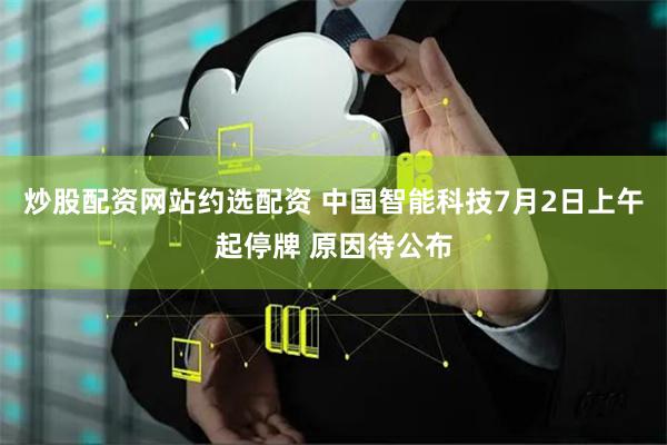 炒股配资网站约选配资 中国智能科技7月2日上午起停牌 原因待公布