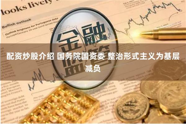 配资炒股介绍 国务院国资委 整治形式主义为基层减负