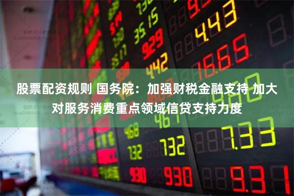 股票配资规则 国务院：加强财税金融支持 加大对服务消费重点领域信贷支持力度
