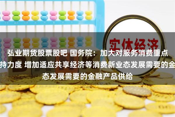 弘业期货股票股吧 国务院：加大对服务消费重点领域信贷支持力度 增加适应共享经济等消费新业态发展需要的金融产品供给
