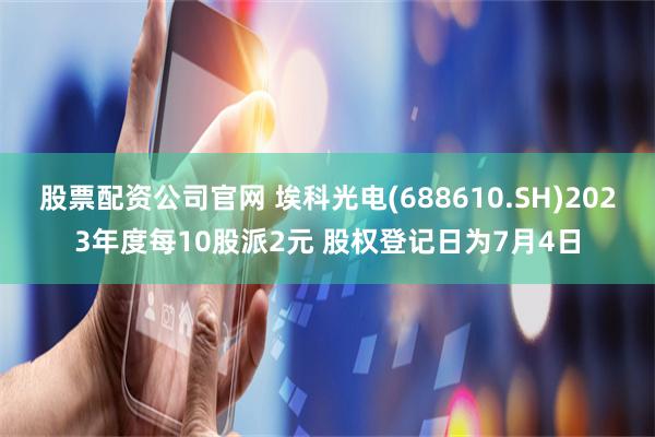 股票配资公司官网 埃科光电(688610.SH)2023年度每10股派2元 股权登记日为7月4日