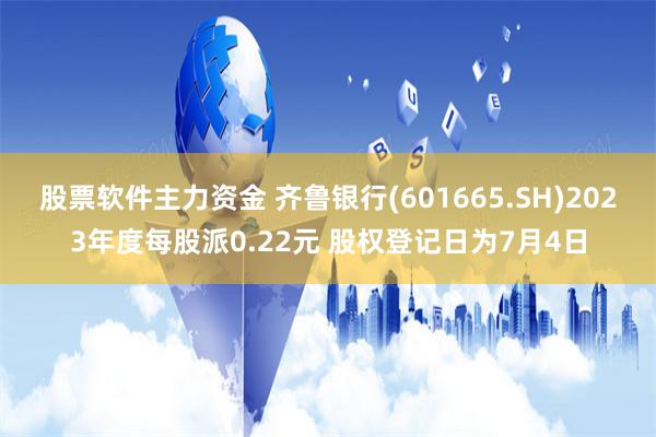 股票软件主力资金 齐鲁银行(601665.SH)2023年度每股派0.22元 股权登记日为7月4日