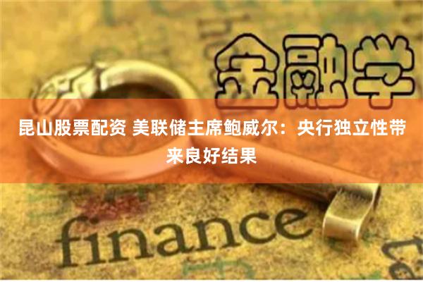 昆山股票配资 美联储主席鲍威尔：央行独立性带来良好结果