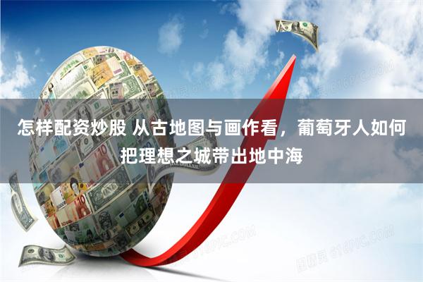 怎样配资炒股 从古地图与画作看，葡萄牙人如何把理想之城带出地中海