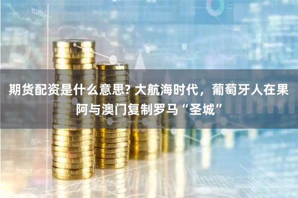 期货配资是什么意思? 大航海时代，葡萄牙人在果阿与澳门复制罗马“圣城”