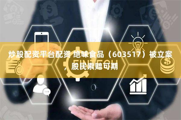 炒股配资平台配资 绝味食品（603517）被立案，股民索赔可期