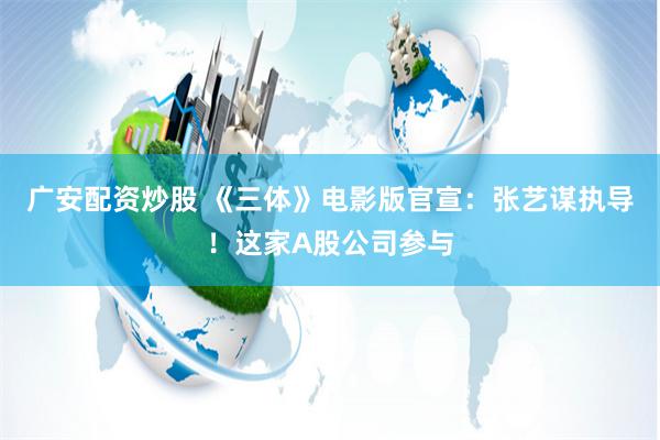 广安配资炒股 《三体》电影版官宣：张艺谋执导！这家A股公司参与